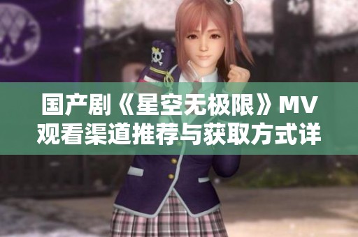 国产剧《星空无极限》MV观看渠道推荐与获取方式详解