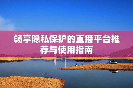 畅享隐私保护的直播平台推荐与使用指南