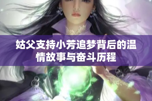 姑父支持小芳追梦背后的温情故事与奋斗历程