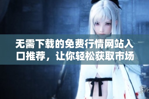 无需下载的免费行情网站入口推荐，让你轻松获取市场信息