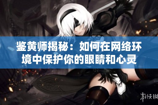 鉴黄师揭秘：如何在网络环境中保护你的眼睛和心灵