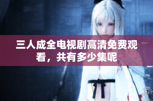 三人成全电视剧高清免费观看，共有多少集呢