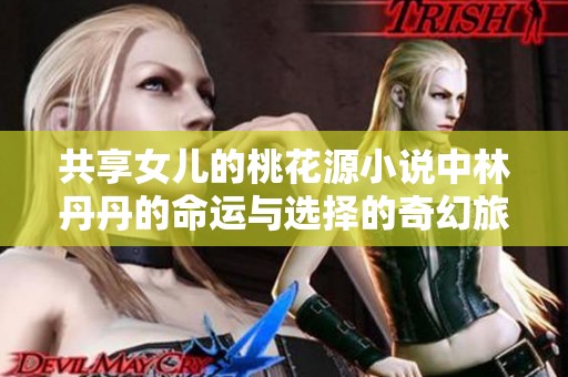共享女儿的桃花源小说中林丹丹的命运与选择的奇幻旅程