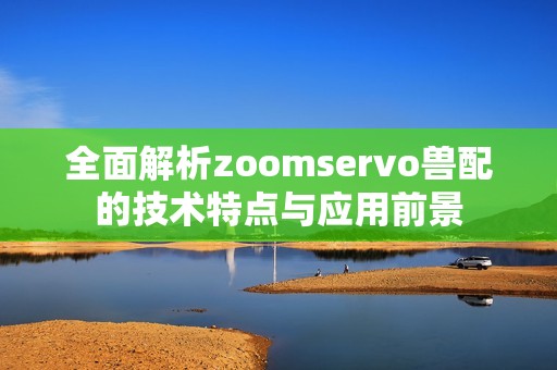 全面解析zoomservo兽配的技术特点与应用前景