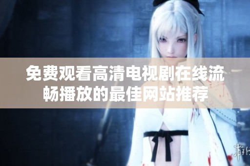 免费观看高清电视剧在线流畅播放的最佳网站推荐