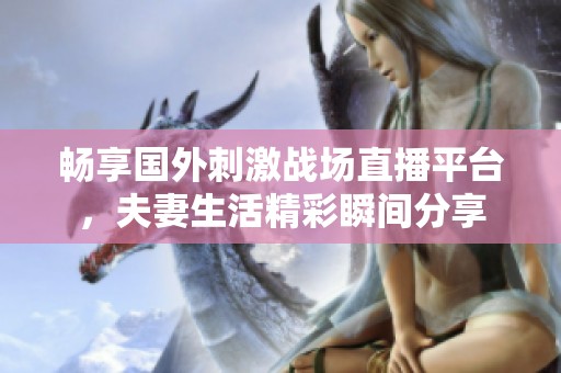 畅享国外刺激战场直播平台，夫妻生活精彩瞬间分享