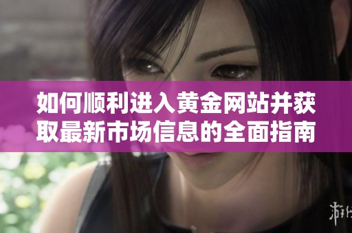 如何顺利进入黄金网站并获取最新市场信息的全面指南