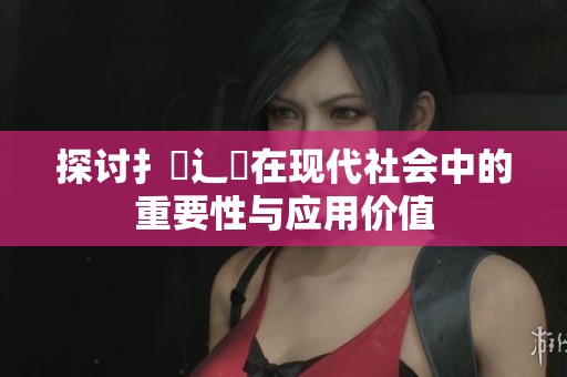 探讨扌喿辶畐在现代社会中的重要性与应用价值