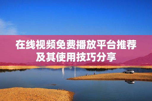 在线视频免费播放平台推荐及其使用技巧分享