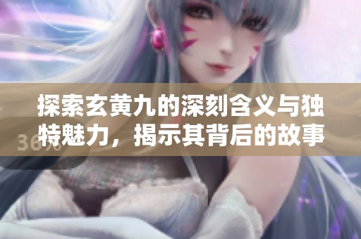 探索玄黄九的深刻含义与独特魅力，揭示其背后的故事与智慧