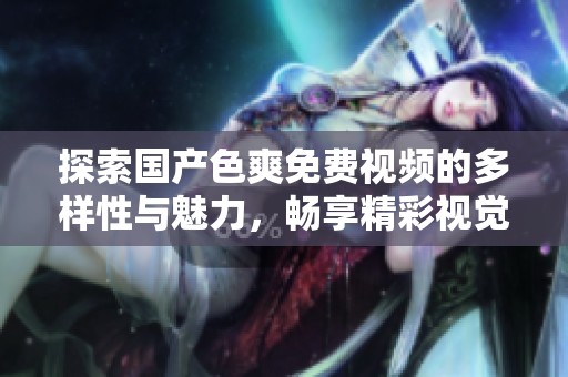 探索国产色爽免费视频的多样性与魅力，畅享精彩视觉体验