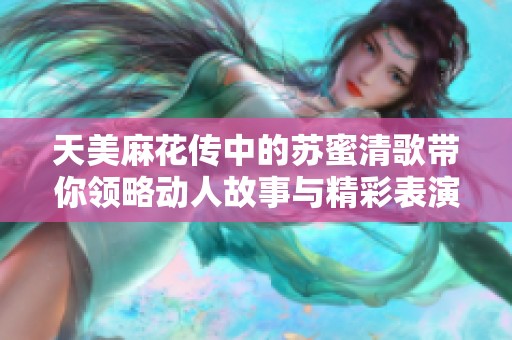 天美麻花传中的苏蜜清歌带你领略动人故事与精彩表演