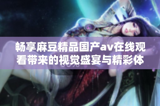 畅享麻豆精品国产av在线观看带来的视觉盛宴与精彩体验