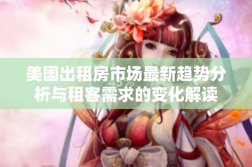 美国出租房市场最新趋势分析与租客需求的变化解读