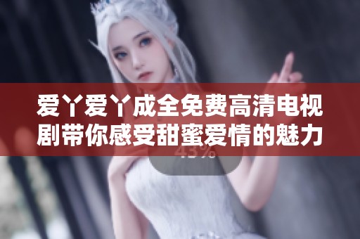 爱丫爱丫成全免费高清电视剧带你感受甜蜜爱情的魅力