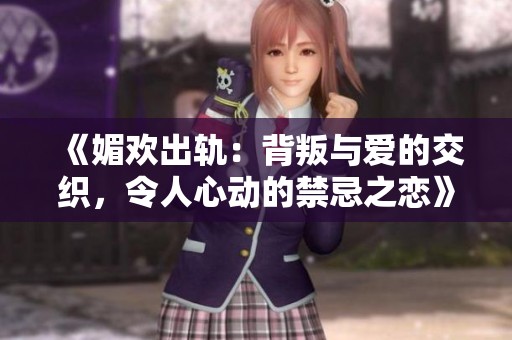 《媚欢出轨：背叛与爱的交织，令人心动的禁忌之恋》