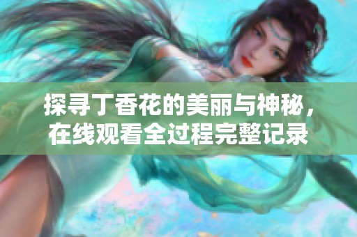 探寻丁香花的美丽与神秘，在线观看全过程完整记录