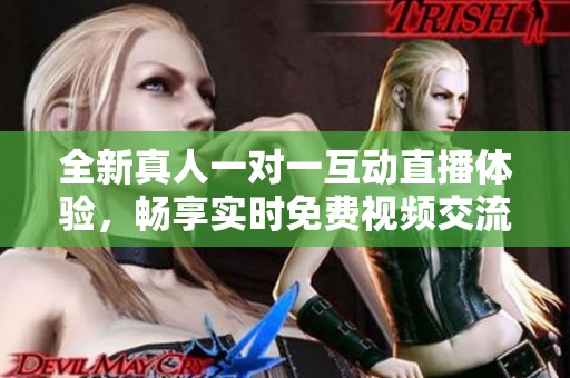 全新真人一对一互动直播体验，畅享实时免费视频交流乐趣