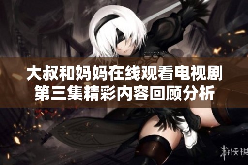 大叔和妈妈在线观看电视剧第三集精彩内容回顾分析