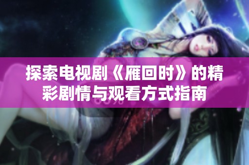 探索电视剧《雁回时》的精彩剧情与观看方式指南