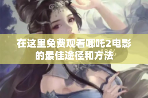 在这里免费观看哪吒2电影的最佳途径和方法