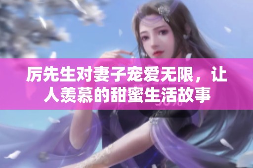 厉先生对妻子宠爱无限，让人羡慕的甜蜜生活故事