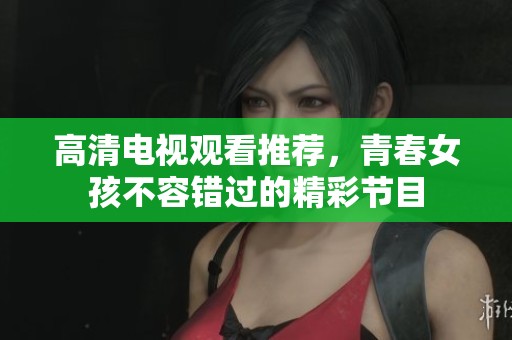 高清电视观看推荐，青春女孩不容错过的精彩节目