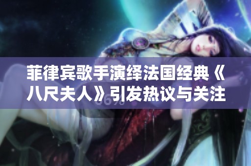 菲律宾歌手演绎法国经典《八尺夫人》引发热议与关注