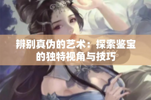 辨别真伪的艺术：探索鉴宝的独特视角与技巧