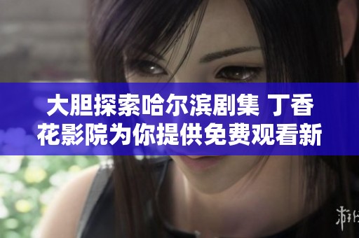 大胆探索哈尔滨剧集 丁香花影院为你提供免费观看新选择