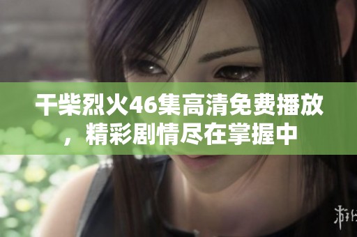 干柴烈火46集高清免费播放，精彩剧情尽在掌握中