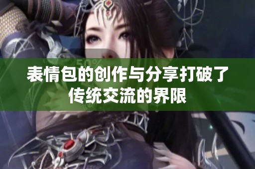 表情包的创作与分享打破了传统交流的界限