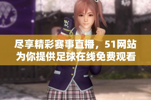 尽享精彩赛事直播，51网站为你提供足球在线免费观看