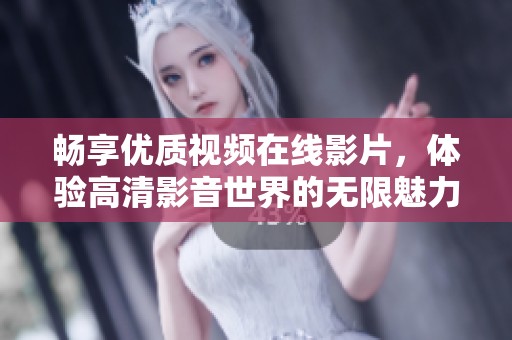 畅享优质视频在线影片，体验高清影音世界的无限魅力