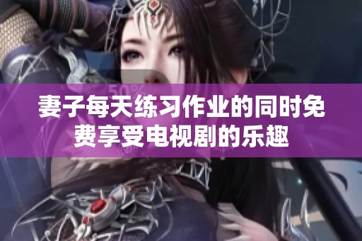 妻子每天练习作业的同时免费享受电视剧的乐趣