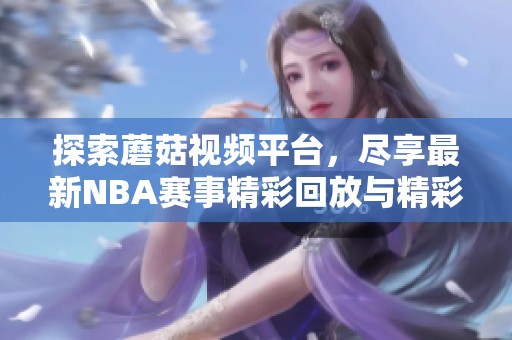 探索蘑菇视频平台，尽享最新NBA赛事精彩回放与精彩集锦
