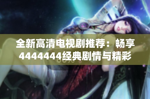 全新高清电视剧推荐：畅享4444444经典剧情与精彩演绎