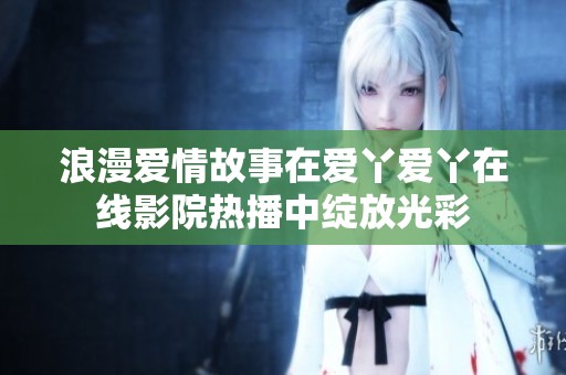 浪漫爱情故事在爱丫爱丫在线影院热播中绽放光彩
