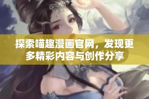 探索喵趣漫画官网，发现更多精彩内容与创作分享