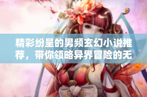 精彩纷呈的男频玄幻小说推荐，带你领略异界冒险的无限魅力