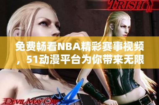 免费畅看NBA精彩赛事视频，51动漫平台为你带来无限激情体验
