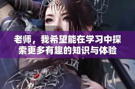 老师，我希望能在学习中探索更多有趣的知识与体验