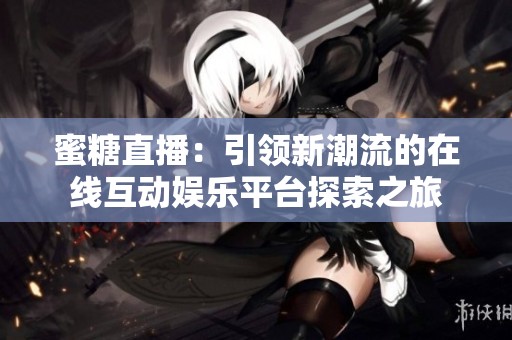 蜜糖直播：引领新潮流的在线互动娱乐平台探索之旅