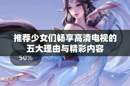推荐少女们畅享高清电视的五大理由与精彩内容
