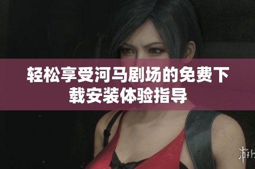轻松享受河马剧场的免费下载安装体验指导