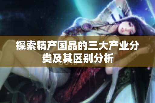 探索精产国品的三大产业分类及其区别分析