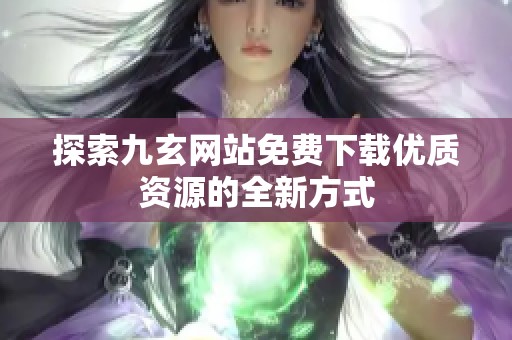 探索九玄网站免费下载优质资源的全新方式