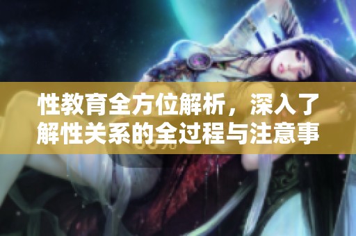 性教育全方位解析，深入了解性关系的全过程与注意事项