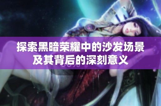 探索黑暗荣耀中的沙发场景及其背后的深刻意义