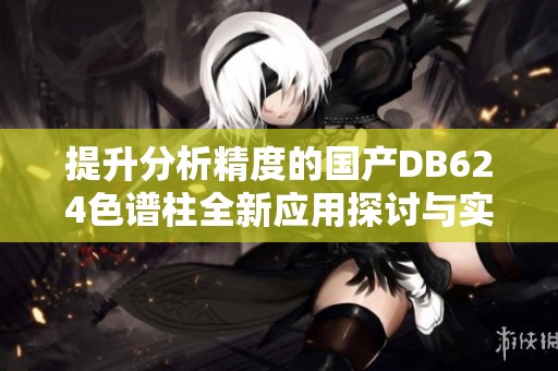 提升分析精度的国产DB624色谱柱全新应用探讨与实践